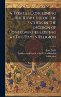 Treatise Concerning the Right Use of the Fathers in the Decision of Controversies Existing at This Day in Religion