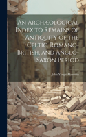 Archæological Index to Remains of Antiquity of the Celtic, Romano-British, and Anglo-Saxon Period