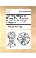 The Case of Samuel Horsey, Esq; Governor of the York Buildings Company.