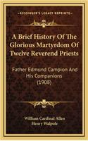 Brief History Of The Glorious Martyrdom Of Twelve Reverend Priests: Father Edmund Campion And His Companions (1908)