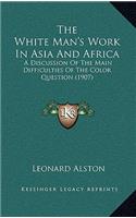 The White Man's Work In Asia And Africa: A Discussion Of The Main Difficulties Of The Color Question (1907)