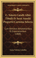 C. Valerii Catulli Albii Tibulli Et Sexti Aurelii Propertii Carmina Selecta: Cum Brevibus Adnotationibus, Et Explicationibus (1808)