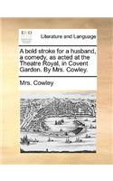 A Bold Stroke for a Husband, a Comedy, as Acted at the Theatre Royal, in Covent Garden. by Mrs. Cowley.