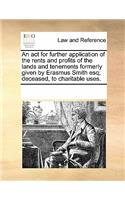 An ACT for Further Application of the Rents and Profits of the Lands and Tenements Formerly Given by Erasmus Smith Esq; Deceased, to Charitable Uses.