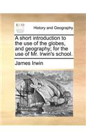 A short introduction to the use of the globes, and geography; for the use of Mr. Irwin's school.