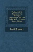 Turkey and Its Resources: Its Municipal Organization and Free Trade [&C.].