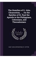 Homilies of S. John Chrysostom, ..., On the Epistles of St. Paul the Apostle to the Philippians, Colossians, and Thessalonians