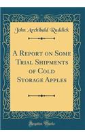 A Report on Some Trial Shipments of Cold Storage Apples (Classic Reprint)