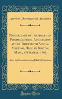 Proceedings of the American Pharmaceutical Association at the Thirteenth Annual Meeting, Held in Boston, Mass., September, 1865: Also, the Constitution and Roll of Members (Classic Reprint)