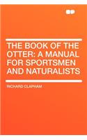 The Book of the Otter: A Manual for Sportsmen and Naturalists: A Manual for Sportsmen and Naturalists