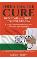 India Has the Cure! How to Be a Medical Tourist in India: A Guide to Western Medicine and Ayurvedic Healing Centers - How to Navigate the System: Written by an Indian Diplomat