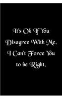 It's Ok If You Disagree With Me. I Can't Force You to be Right Humorous Minimalist Lined Notebook
