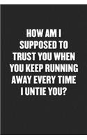 How Am I Supposed to Trust You When You Keep Running Away Every Time I Untie You