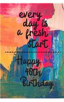 Every day is a fresh start Happy 40th Birthday: 40 Year Old Birthday Gift Gratitude Journal / Notebook / Diary / Unique Greeting Card