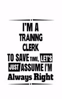 I'm A Training Clerk To Save Time, Let's Assume That I'm Always Right: Awesome Training Clerk Notebook, Training Assistant Journal Gift, Diary, Doodle Gift or Notebook - 6 x 9 Compact Size, 109 Blank Lined Pages
