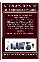Alexa?s Brain: 2018 Ultimate User Guide: Learn How to Explore the True Capabilities, Functionalities & Potentialities of Alexa on iPhone or Ipad, Fire TV Cube, Fire TV Stick, Amazon Echo Spot, Show, Plus, Dot & Other Alexa Enabling Devices. Alexa T
