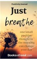 Positivity Journal: Just Breathe: One Small Positive Thought in the Morning Can Change Your Day