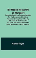 Modern Housewife or, Ménagère; Comprising Nearly One Thousand Receipts, for the Economic and Judicious Preparation of Every Meal of the Day, with those of The Nursery and Sick Room, and Minute Directions for Family Management in All its Branches.