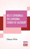 Bell's Cathedrals: The Cathedral Church Of Salisbury - A Description Of Its Fabric And A Brief History Of The See Of Sarum