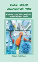 Declutter and Organize Your Home: A Simple Plan for Decluttering and Organizing Small Spaces