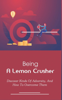 Being A Lemon Crusher: Discover Kinds Of Adversity, And How To Overcome Them: How To Deal With Challenges In Life