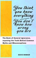 You Think You Know Everything, You Don't Know How Wrong You Are: The Book of General Ignorance, exposing the Truth Behind Common Myths and Misconceptions