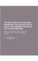 The Black Book of England, Exhibiting the Existing State, Policy and Administration of the United Kingdom; Exhibiting the Existing State, Policy, and