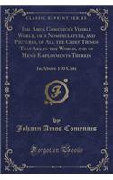 Joh. Amos Comenius's Visible World, or a Nomenclature, and Pictures, of All the Chief Things That Are in the World, and of Men's Employments Therein: In Above 150 Cuts (Classic Reprint)