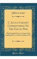 C. Julius Caesar's Commentaries on the Gallic War: With English Notes, Critical and Explanatory, a Lexicon, Indexes, Etc (Classic Reprint): With English Notes, Critical and Explanatory, a Lexicon, Indexes, Etc (Classic Reprint)