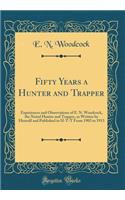 Fifty Years a Hunter and Trapper: Experiences and Observations of E. N. Woodcock, the Noted Hunter and Trapper, as Written by Himself and Published in H-T-T from 1903 to 1913 (Classic Reprint)