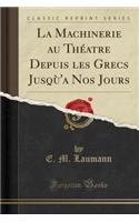 La Machinerie Au Thï¿½atre Depuis Les Grecs Jusqï¿½'a Nos Jours (Classic Reprint)