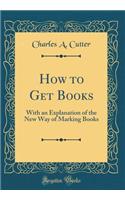 How to Get Books: With an Explanation of the New Way of Marking Books (Classic Reprint)