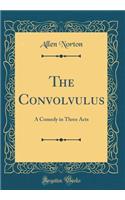 The Convolvulus: A Comedy in Three Acts (Classic Reprint): A Comedy in Three Acts (Classic Reprint)