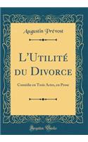 L'Utilité du Divorce: Comédie en Trois Actes, en Prose (Classic Reprint)