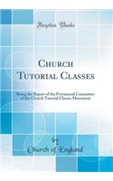Church Tutorial Classes: Being the Report of the Provisional Committee of the Church Tutorial Classes Movement (Classic Reprint)