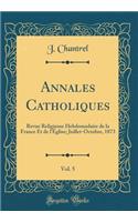 Annales Catholiques, Vol. 5: Revue Religieuse Hebdomadaire de la France Et de l'ï¿½glise; Juillet-Octobre, 1873 (Classic Reprint)