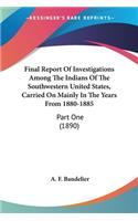 Final Report Of Investigations Among The Indians Of The Southwestern United States, Carried On Mainly In The Years From 1880-1885