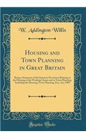 Housing and Town Planning in Great Britain: Being a Statement of the Statutory Provisions Relating to the Housing of the Working Classes and to Town Planning, Including the Housing, Town Planning, Etc;, Act, 1909 (Classic Reprint)