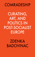 Comradeship: Curating, Art, and Politics in Post-Socialist Europe