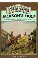 This Was Jackson's Hole: Incidents & Profiles from the Settlement of Jackson Hole