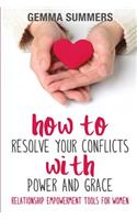 How to Resolve Your Conflicts with Power and Grace: Relationship Empowerment Tools for Women