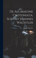 De Alcmaeone Crotoniata. Scripsit Joannes Wachtler