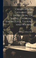 Observation, Thought and Expression, Or, Seeing, Thinking, Knowledge, Talking and Writing