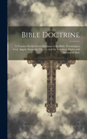 Bible Doctrine: A Treatise On the Great Doctrines of the Bible, Pertaining to God, Angels, Satan, the Church, and the Salvation, Duties and Destiny of Man