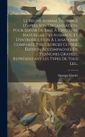 Règne Animal Distribué D'après Son Organisation, Pour Servir De Base À L'histoire Naturelle Des Animaux, Et D'introduction À L'anatomie Comparée, Par Georges Cuvier. Édition Accompagnée De Planches Gravées, Représentant Les Types De Tous Les...