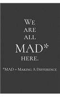 We are all MAD* here. MAD* = Making a Difference