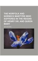 The Norfolk and Norwich Martyrs Who Suffered in the Reigns of Henry VIII. and Queen Mary