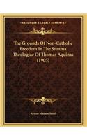 The Grounds Of Non-Catholic Freedom In The Summa Theologiae Of Thomas Aquinas (1905)