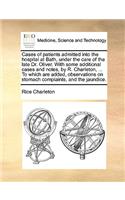 Cases of Patients Admitted Into the Hospital at Bath, Under the Care of the Late Dr. Oliver. with Some Additional Cases and Notes, by R. Charleton, ... to Which Are Added, Observations on Stomach Complaints, and the Jaundice.