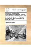 Some New and Accurate Observations Geographical, Natural and Historical. Containing a True and Impartial Account of the Situation, Product, and Natural History of the Coast of Guinea, ...